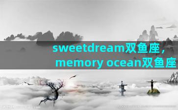 sweetdream双鱼座，memory ocean双鱼座
